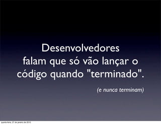 Desenvolvedores
                   falam que só vão lançar o
                  código quando "terminado".
                                      (e nunca terminam)



quarta-feira, 27 de janeiro de 2010
 