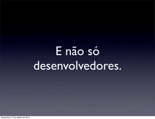 E não só
                                      desenvolvedores.


quarta-feira, 27 de janeiro de 2010
 