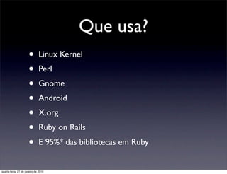 Que usa?
                      •       Linux Kernel
                      •       Perl
                      •       Gnome
                      •       Android
                      •       X.org
                      •       Ruby on Rails
                      •       E 95%* das bibliotecas em Ruby


quarta-feira, 27 de janeiro de 2010
 