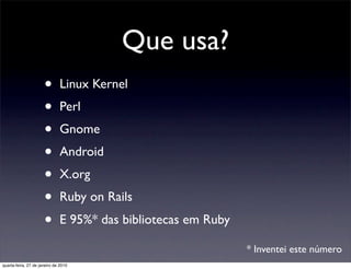 Que usa?
                      •       Linux Kernel
                      •       Perl
                      •       Gnome
                      •       Android
                      •       X.org
                      •       Ruby on Rails
                      •       E 95%* das bibliotecas em Ruby

                                                               * Inventei este número
quarta-feira, 27 de janeiro de 2010
 