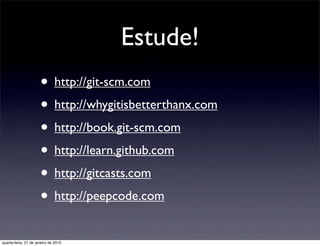 Estude!
                      • http://git-scm.com
                      • http://whygitisbetterthanx.com
                      • http://book.git-scm.com
                      • http://learn.github.com
                      • http://gitcasts.com
                      • http://peepcode.com
quarta-feira, 27 de janeiro de 2010
 