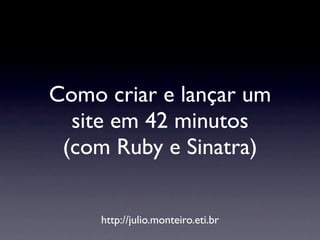 Como criar e lançar um
  site em 42 minutos
 (com Ruby e Sinatra)


     http://julio.monteiro.eti.br
 