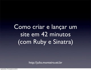 Como criar e lançar um
                             site em 42 minutos
                            (com Ruby e Sinatra)


                                      http://julio.monteiro.eti.br
quarta-feira, 27 de janeiro de 2010
 