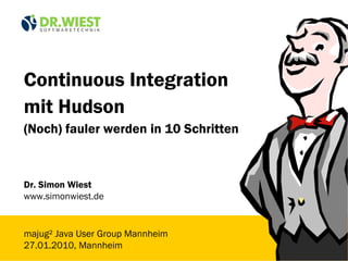 Continuous Integration
mit Hudson
(Noch) fauler werden in 10 Schritten



Dr. Simon Wiest
www.simonwiest.de


majug² Java User Group Mannheim
27.01.2010, Mannheim
 