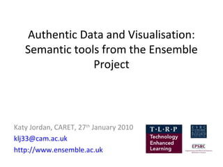 Authentic Data and Visualisation:
   Semantic tools from the Ensemble
                Project



Katy Jordan, CARET, 27th January 2010
klj33@cam.ac.uk
http://www.ensemble.ac.uk
 