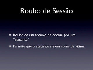Roubo de Sessão


• Roubo de um arquivo de cookie por um
  “atacante”
• Permite que o atacante aja em nome da vítima
 