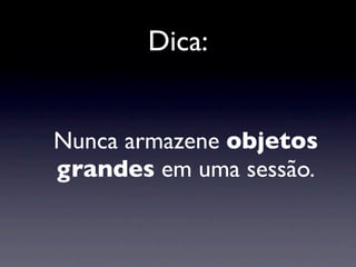 Dica:


Nunca armazene objetos
grandes em uma sessão.
 