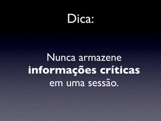 Dica:

    Nunca armazene
informações críticas
    em uma sessão.
 