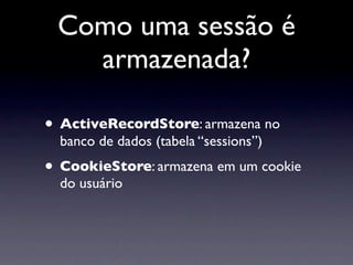 Como uma sessão é
   armazenada?

• ActiveRecordStore: armazena no
  banco de dados (tabela “sessions”)
• CookieStore: armazena em um cookie
  do usuário
 