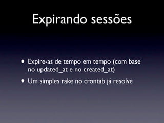 Expirando sessões


• Expire-as de tempo em tempo (com base
  no updated_at e no created_at)
• Um simples rake no crontab já resolve
 