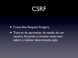 CSRF

• Cross-Site Request Forgery
• Trata-se de aproveitar da sessão de um
  usuário, forçando-o (muitas vezes sem
  saber) a realizar determinada ação
 