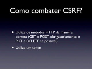 Como combater CSRF?

• Utilize os métodos HTTP da maneira
  correta (GET e POST, obrigatoriamente; e
  PUT e DELETE se possível)
• Utilize um token
 