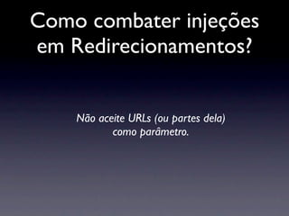 Como combater injeções
em Redirecionamentos?


    Não aceite URLs (ou partes dela)
           como parâmetro.
 