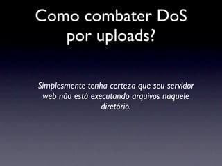 Como combater DoS
   por uploads?

Simplesmente tenha certeza que seu servidor
 web não está executando arquivos naquele
                 diretório.
 