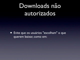 Downloads não
       autorizados

• Evite que os usuários "escolham" o que
  querem baixar, como em:
 