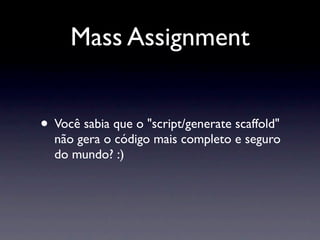 Mass Assignment


• Você sabia que o "script/generate scaffold"
  não gera o código mais completo e seguro
  do mundo? :)
 