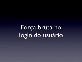 Força bruta no
login do usuário
 