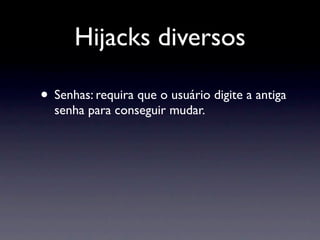 Hijacks diversos

• Senhas: requira que o usuário digite a antiga
  senha para conseguir mudar.
 
