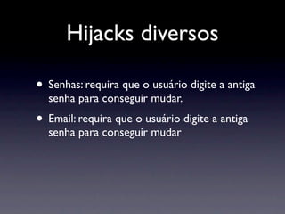 Hijacks diversos

• Senhas: requira que o usuário digite a antiga
  senha para conseguir mudar.
• Email: requira que o usuário digite a antiga
  senha para conseguir mudar
 