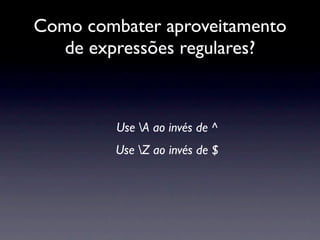 Como combater aproveitamento
   de expressões regulares?



         Use A ao invés de ^
         Use Z ao invés de $
 