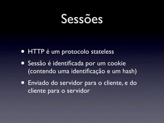 Sessões

• HTTP é um protocolo stateless
• Sessão é identiﬁcada por um cookie
  (contendo uma identiﬁcação e um hash)
• Enviado do servidor para o cliente, e do
  cliente para o servidor
 