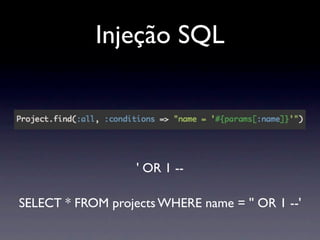 Injeção SQL



                   ' OR 1 --

SELECT * FROM projects WHERE name = '' OR 1 --'
 