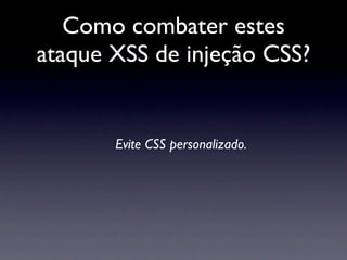 Como combater estes
ataque XSS de injeção CSS?


       Evite CSS personalizado.
 