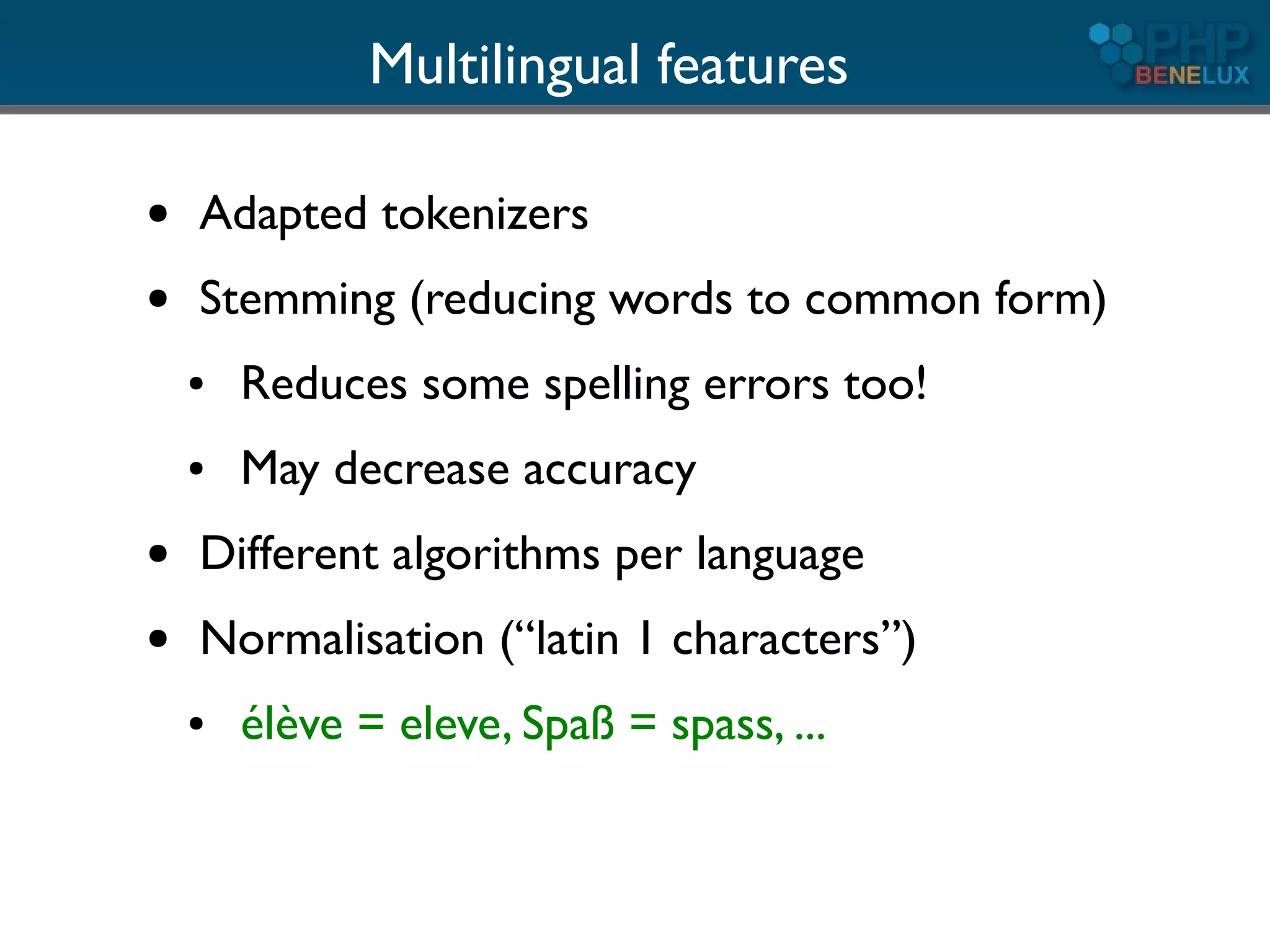 Multilingual features

●   Adapted tokenizers
●   Stemming (reducing words to common form)
    ●   Reduces some spelling errors too!
    ●   May decrease accuracy
●   Different algorithms per language
●   Normalisation (“latin 1 characters”)
    ●   élève = eleve, Spaß = spass, ...
 