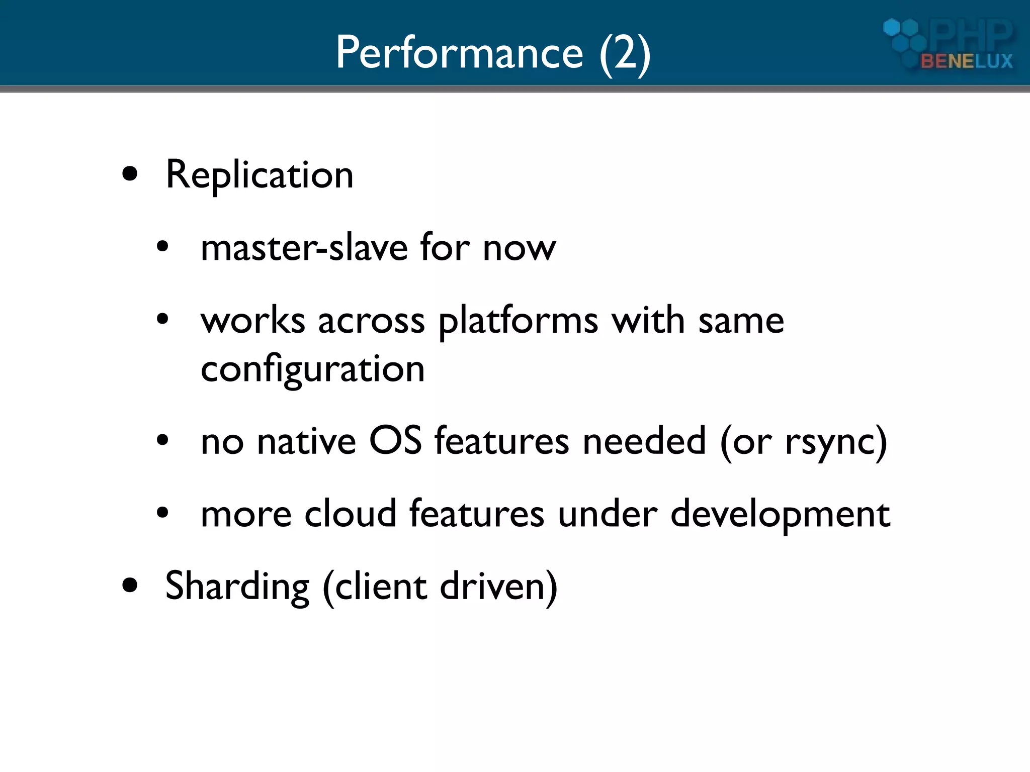 Performance (2)

●   Replication
    ●   master-slave for now
    ●   works across platforms with same
        conﬁguration
    ●   no native OS features needed (or rsync)
    ●   more cloud features under development
●   Sharding (client driven)
 