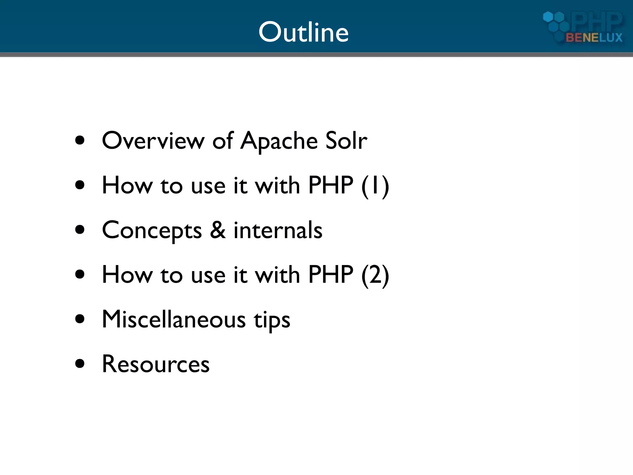 Outline


●   Overview of Apache Solr
●   How to use it with PHP (1)
●   Concepts & internals
●   How to use it with PHP (2)
●   Miscellaneous tips
●   Resources
 