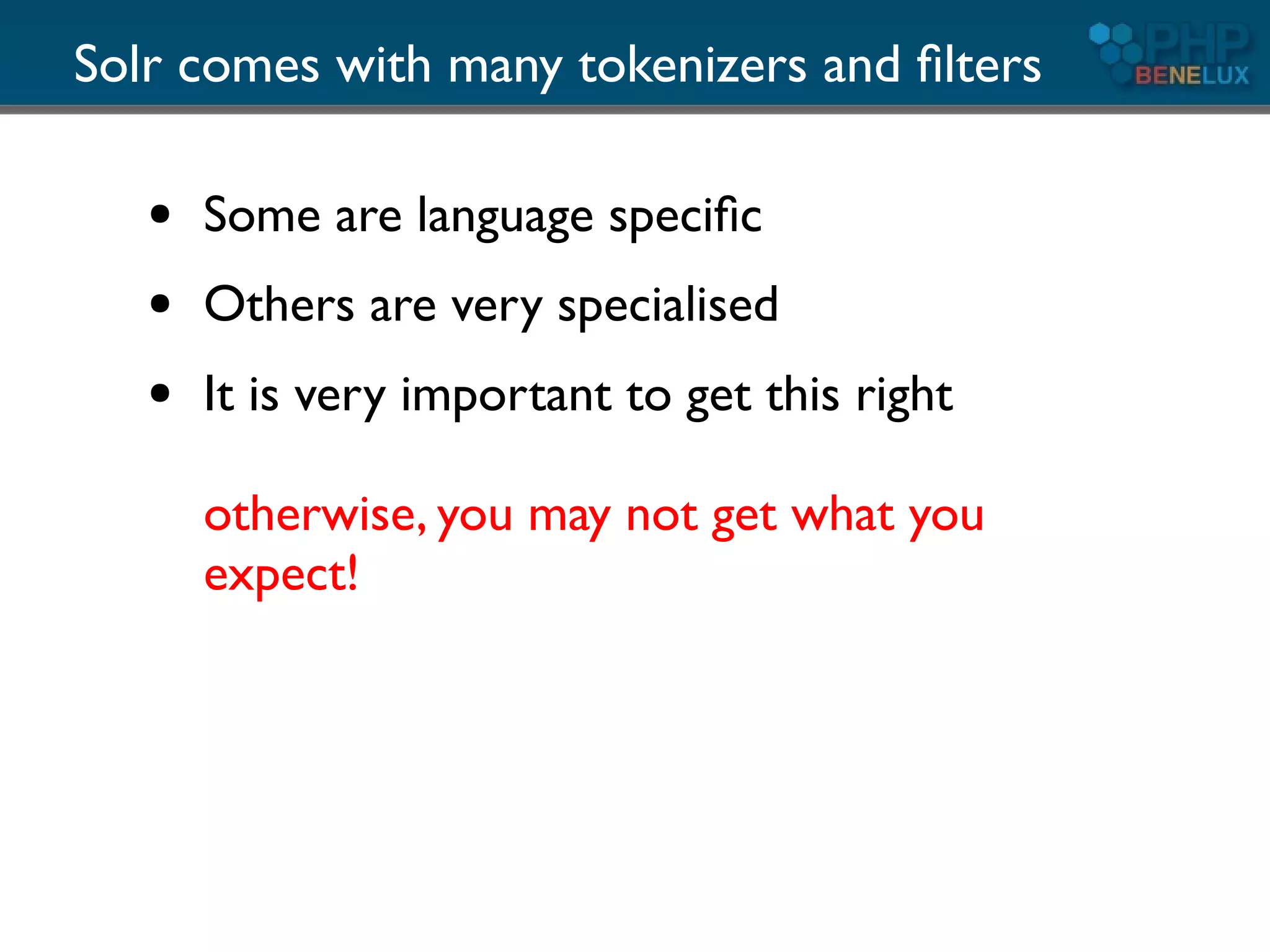 Solr comes with many tokenizers and ﬁlters

   ●   Some are language speciﬁc
   ●   Others are very specialised
   ●   It is very important to get this right

       otherwise, you may not get what you
       expect!
 