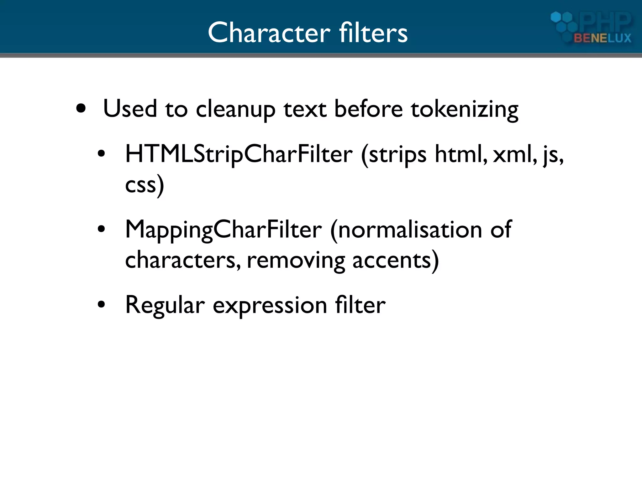 Character ﬁlters

●   Used to cleanup text before tokenizing
    ●   HTMLStripCharFilter (strips html, xml, js,
        css)
    ●   MappingCharFilter (normalisation of
        characters, removing accents)
    ●   Regular expression ﬁlter
 