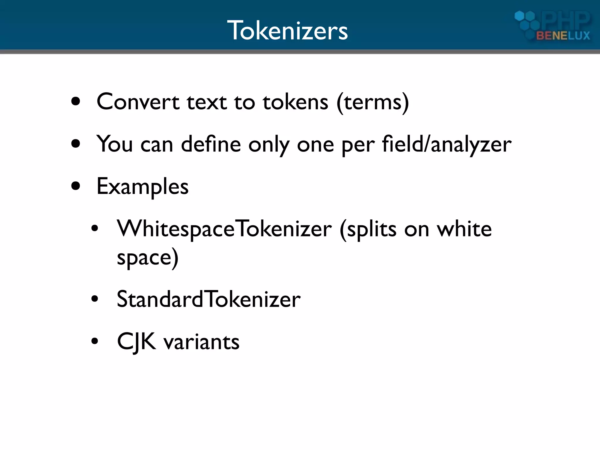 Tokenizers

●   Convert text to tokens (terms)
●   You can deﬁne only one per ﬁeld/analyzer
●   Examples
    ●   WhitespaceTokenizer (splits on white
        space)
    ●   StandardTokenizer
    ●   CJK variants
 