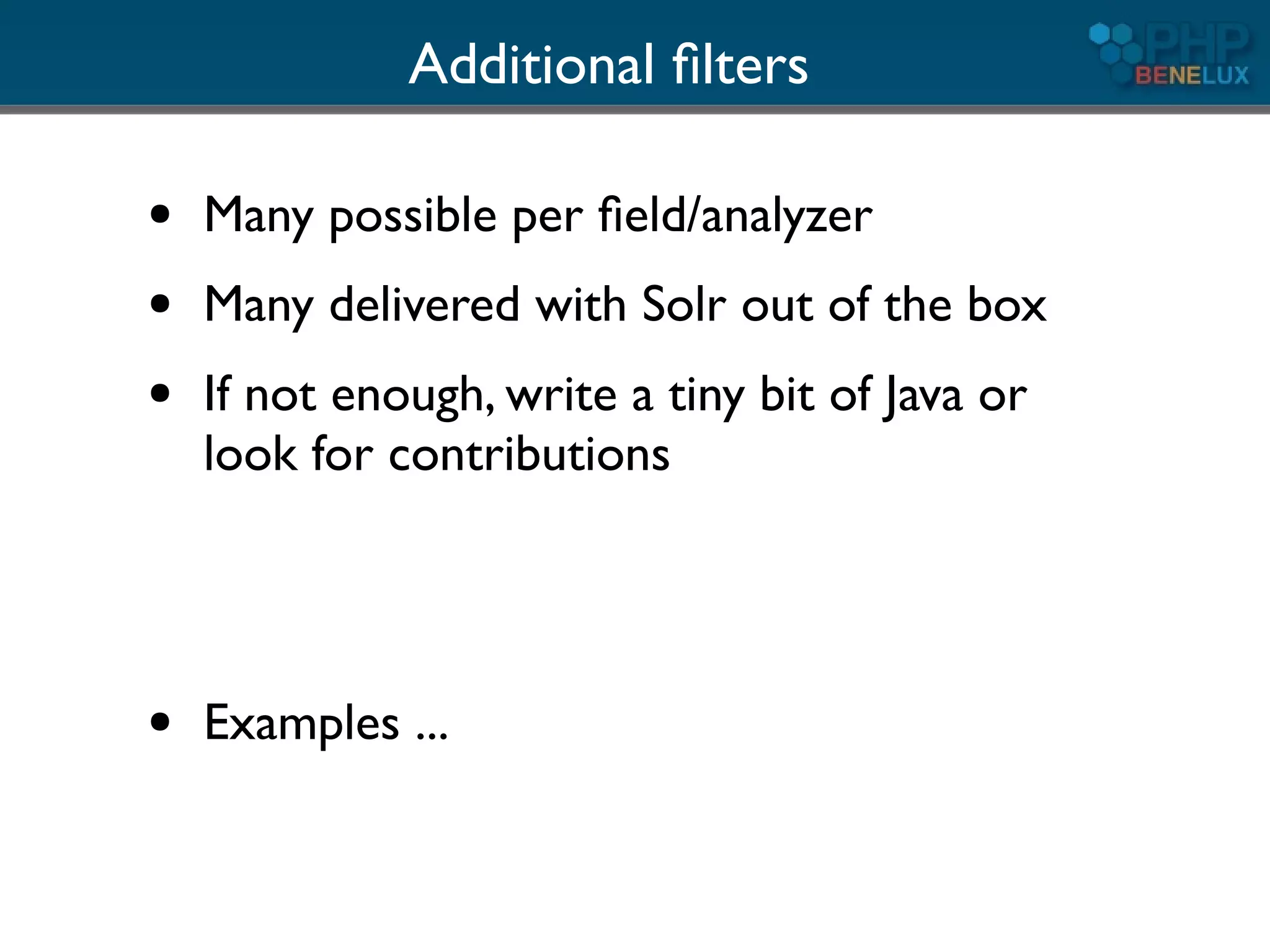 Additional ﬁlters

●   Many possible per ﬁeld/analyzer
●   Many delivered with Solr out of the box
●   If not enough, write a tiny bit of Java or
    look for contributions




●   Examples ...
 
