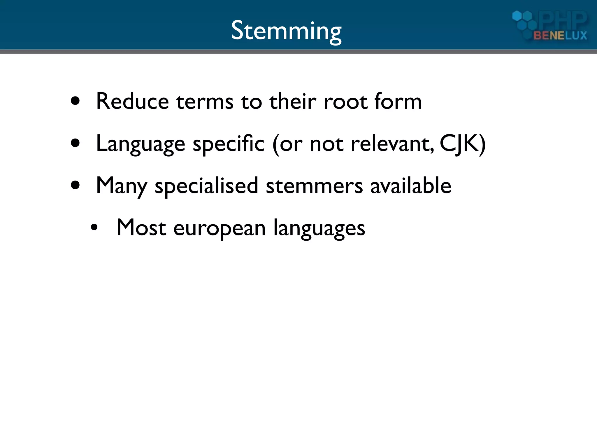 Stemming

●   Reduce terms to their root form
●   Language speciﬁc (or not relevant, CJK)
●   Many specialised stemmers available
    ●   Most european languages
 