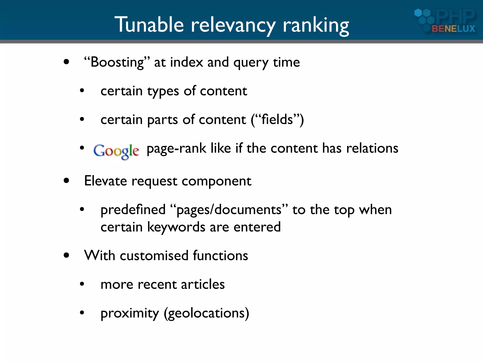 Tunable relevancy ranking
●   “Boosting” at index and query time
    ●   certain types of content
    ●   certain parts of content (“ﬁelds”)
    ●          page-rank like if the content has relations

●   Elevate request component
    ●   predeﬁned “pages/documents” to the top when
        certain keywords are entered
●   With customised functions
    ●   more recent articles
    ●   proximity (geolocations)
 