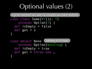 Optional values (2)
can be matched (see later) & compiler-provided methods

case class Some[+T](x: T)
extends Option[T] {
...