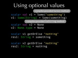 Using optional values
compiler-provided factory method

scala> val v1 = Some("something")
v1: Some[String] = Some(somethin...