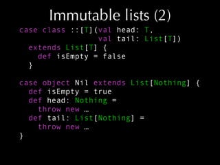 Immutable lists (2)
case class ::[T](val head: T,
val tail: List[T])
extends List[T] {
def isEmpty = false
}
case object N...