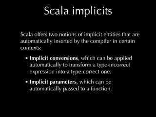 Scala implicits
Scala offers two notions of implicit entities that are
automatically inserted by the compiler in certain
c...