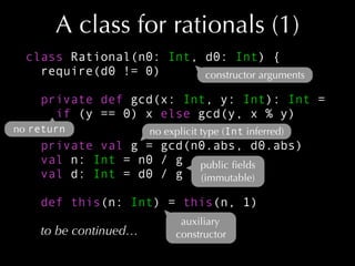 A class for rationals (1)
class Rational(n0: Int, d0: Int) {
require(d0 != 0)
constructor arguments
private def gcd(x: Int...