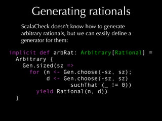 Generating rationals
ScalaCheck doesn’t know how to generate
arbitrary rationals, but we can easily deﬁne a
generator for ...