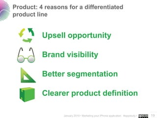 Product: 4 reasons for a differentiated
product line


          Upsell opportunity

          Brand visibility

          Better segmentation

          Clearer product definition

                                                                                 ..…….
                  January 2010 • Marketing your iPhone application #appstudy •   19
 