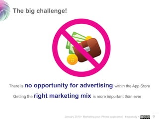 The big challenge!




There is no   opportunity for advertising within the App Store
  Getting the right   marketing mix is more important than ever

                                                                                           ..…….
                            January 2010 • Marketing your iPhone application #appstudy •   9
 