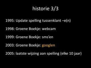 historie 3/3

1995: Update spelling tussenklant –e(n)

1998: Groene Boekje: webcam

1999: Groene Boekje: sms’en

2003: Groene Boekje: googlen

2005: laatste wijzing aan spelling (elke 10 jaar)
 