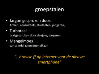 groepstalen
• Jargon gesproken door:
 Artsen, consultants, studenten, jongeren,
• Turbotaal
 taal gesproken door deejays, jongeren
• Mengelmoes
 van allerlei talen door elkaar


    “…browse ff op internet voor de nieuwe
                smartphone”
 