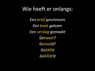 Wie heeft er onlangs:
   Een brief geschreven
     Een boek gelezen
   Een verslag gemaakt
        Getweet?
        Gemaild?
         GeSMSt
         GeMSN’d
 