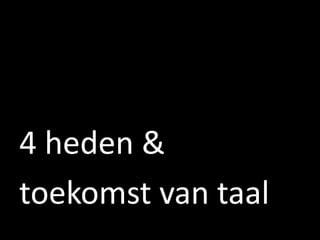 4 heden &
toekomst van taal
 