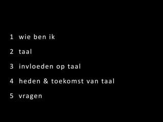 1 wie ben ik

2 taal

3 invloeden op taal

4 heden & toekomst van taal

5 vragen
 