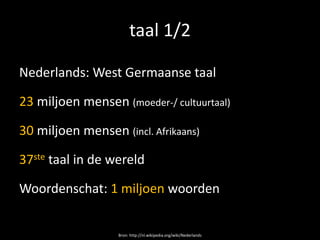 taal 1/2

Nederlands: West Germaanse taal

23 miljoen mensen (moeder-/ cultuurtaal)

30 miljoen mensen (incl. Afrikaans)

37ste taal in de wereld

Woordenschat: 1 miljoen woorden


                   Bron: http://nl.wikipedia.org/wiki/Nederlands
 
